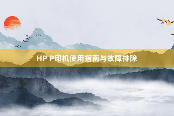 HP P印机使用指南与故障排除