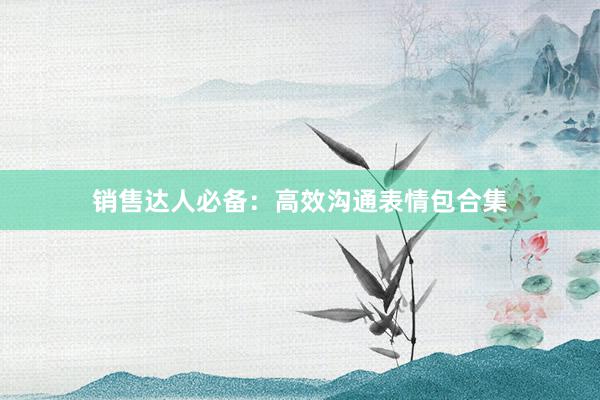 销售达人必备：高效沟通表情包合集