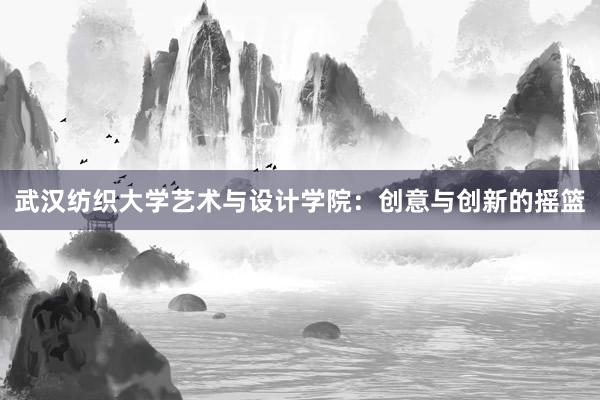 武汉纺织大学艺术与设计学院：创意与创新的摇篮