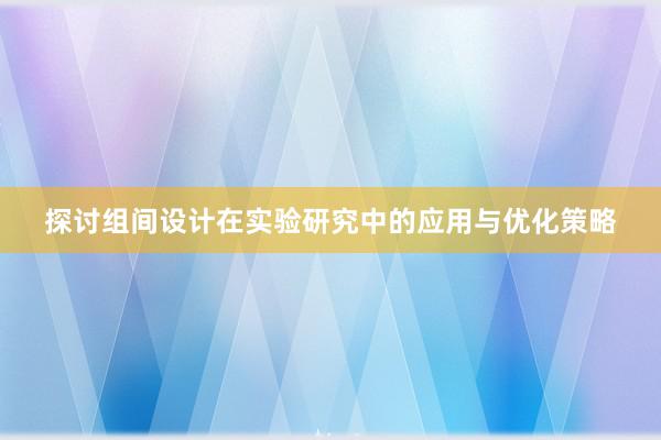 探讨组间设计在实验研究中的应用与优化策略