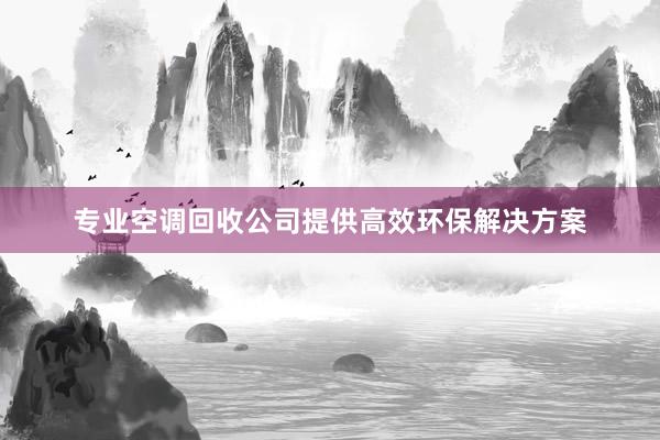 专业空调回收公司提供高效环保解决方案