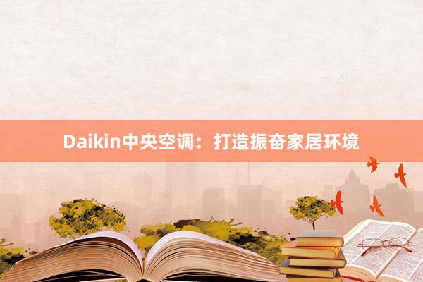 Daikin中央空调：打造振奋家居环境